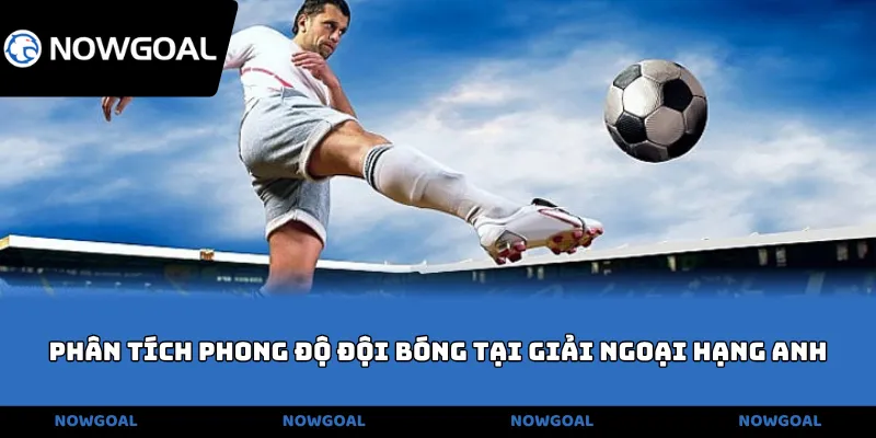 Phân tích phong độ đội bóng tại giải Ngoại hạng Anh